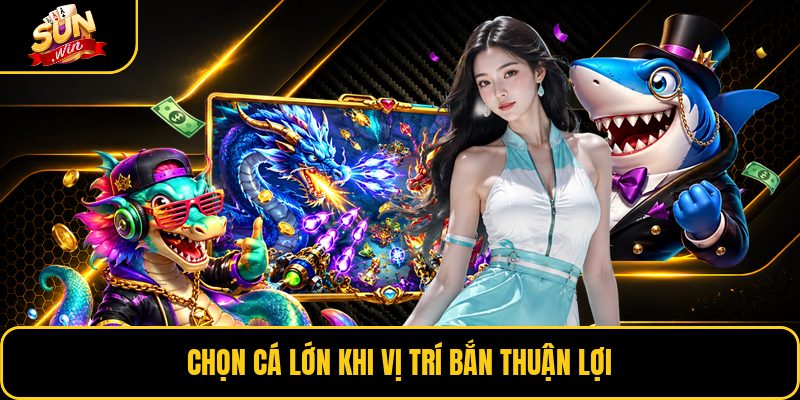 Chọn cá lớn khi vị trí bắn thuận lợi